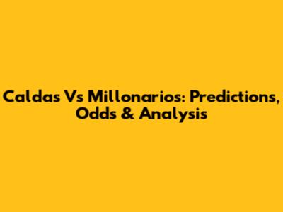 Caldas Vs Millonarios: Predictions, Odds & Analysis