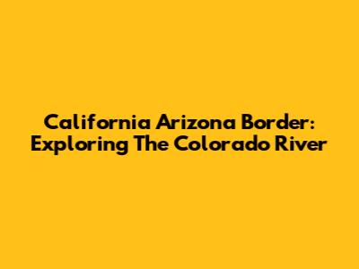 California Arizona Border: Exploring The Colorado River