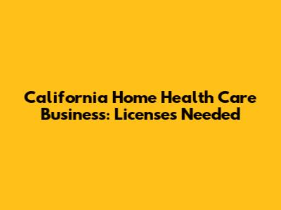 California Home Health Care Business: Licenses Needed