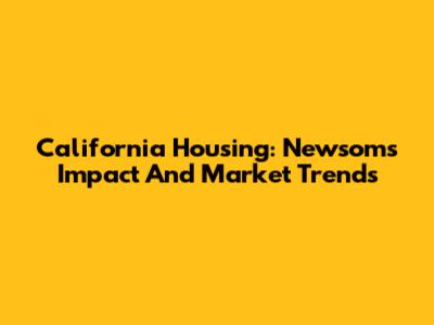 California Housing: Newsom's Impact And Market Trends