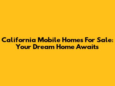 California Mobile Homes For Sale: Your Dream Home Awaits