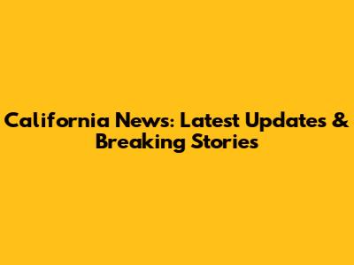 California News: Latest Updates & Breaking Stories