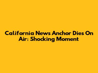 California News Anchor Dies On Air: Shocking Moment
