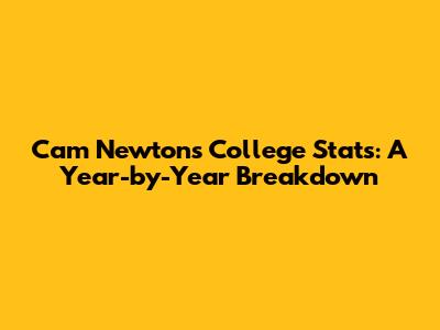 Cam Newton's College Stats: A Year-by-Year Breakdown