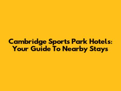 Cambridge Sports Park Hotels: Your Guide To Nearby Stays