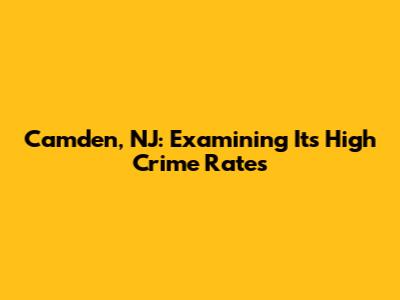 Camden, NJ: Examining Its High Crime Rates