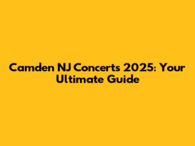 Camden NJ Concerts 2025: Your Ultimate Guide