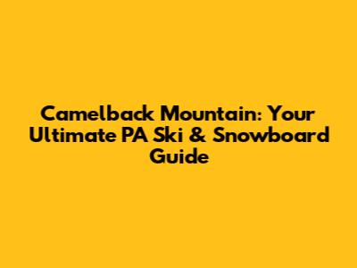Camelback Mountain: Your Ultimate PA Ski & Snowboard Guide