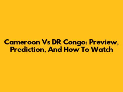 Cameroon Vs DR Congo: Preview, Prediction, And How To Watch