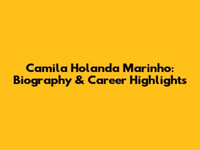 Camila Holanda Marinho: Biography & Career Highlights