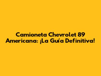 Camioneta Chevrolet 89 Americana: ¡La Guía Definitiva!