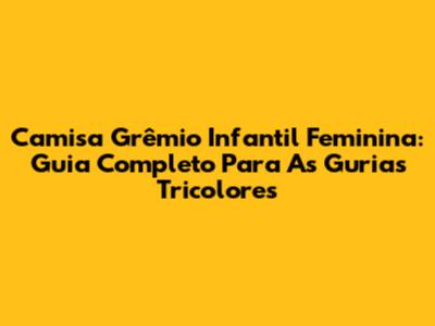 Camisa Grêmio Infantil Feminina: Guia Completo Para As Gurias Tricolores