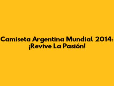 Camiseta Argentina Mundial 2014: ¡Revive La Pasión!