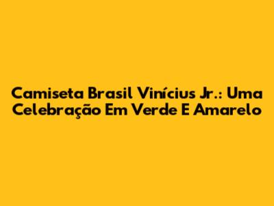 Camiseta Brasil Vinícius Jr.: Uma Celebração Em Verde E Amarelo