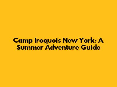 Camp Iroquois New York: A Summer Adventure Guide