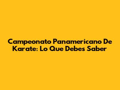 Campeonato Panamericano De Karate: Lo Que Debes Saber