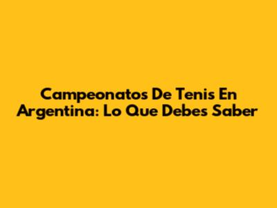 Campeonatos De Tenis En Argentina: Lo Que Debes Saber