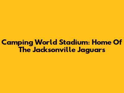 Camping World Stadium: Home Of The Jacksonville Jaguars