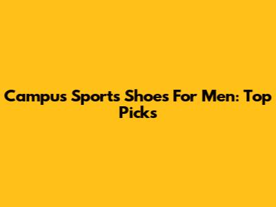 Campus Sports Shoes For Men: Top Picks