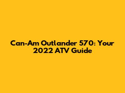Can-Am Outlander 570: Your 2022 ATV Guide