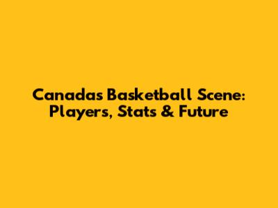 Canada's Basketball Scene: Players, Stats & Future