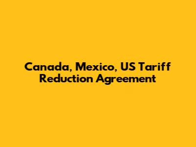 Canada, Mexico, US Tariff Reduction Agreement