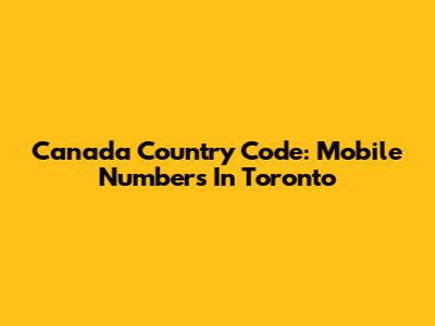 Canada Country Code: Mobile Numbers In Toronto
