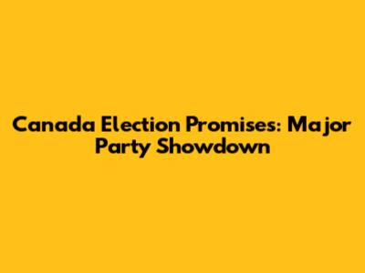 Canada Election Promises: Major Party Showdown