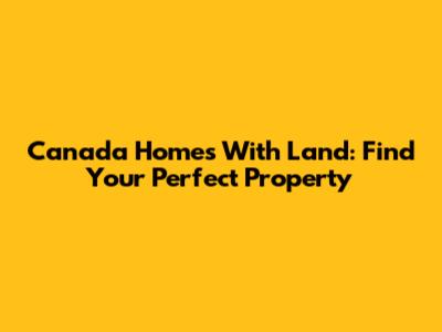 Canada Homes With Land: Find Your Perfect Property