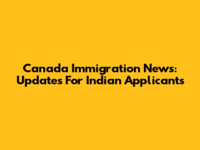 Canada Immigration News: Updates For Indian Applicants