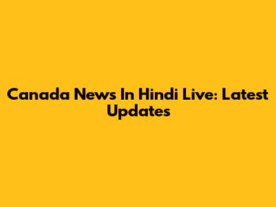 Canada News In Hindi Live: Latest Updates