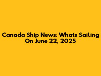 Canada Ship News: What's Sailing On June 22, 2025