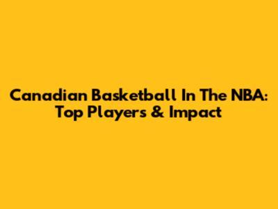 Canadian Basketball In The NBA: Top Players & Impact