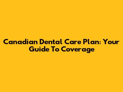 Canadian Dental Care Plan: Your Guide To Coverage