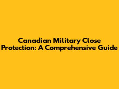 Canadian Military Close Protection: A Comprehensive Guide