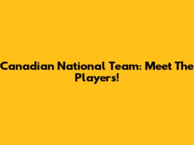 Canadian National Team: Meet The Players!