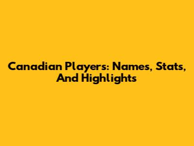 Canadian Players: Names, Stats, And Highlights