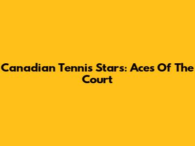 Canadian Tennis Stars: Aces Of The Court