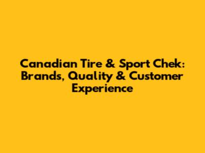 Canadian Tire & Sport Chek: Brands, Quality & Customer Experience