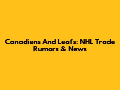 Canadiens And Leafs: NHL Trade Rumors & News