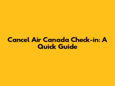 Cancel Air Canada Check-in: A Quick Guide