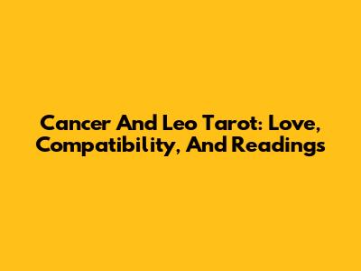 Cancer And Leo Tarot: Love, Compatibility, And Readings