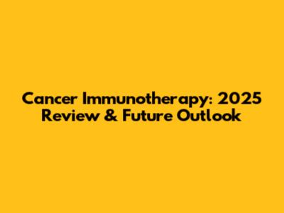 Cancer Immunotherapy: 2025 Review & Future Outlook