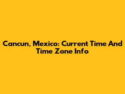Cancun, Mexico: Current Time And Time Zone Info