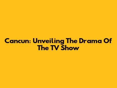Cancun: Unveiling The Drama Of The TV Show