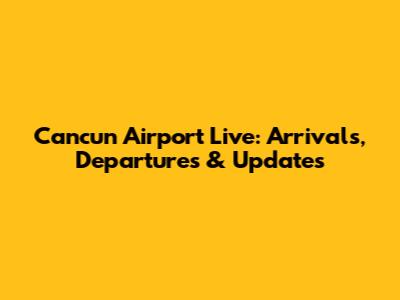 Cancun Airport Live: Arrivals, Departures & Updates