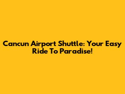 Cancun Airport Shuttle: Your Easy Ride To Paradise!