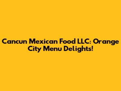 Cancun Mexican Food LLC: Orange City Menu Delights!
