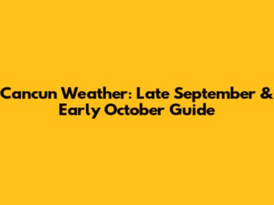 Cancun Weather: Late September & Early October Guide