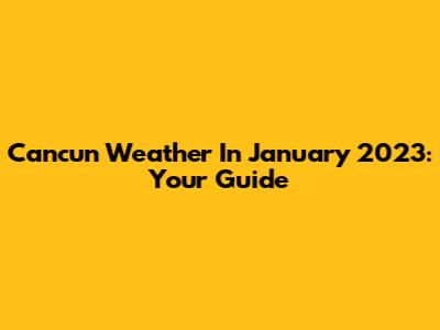 Cancun Weather In January 2023: Your Guide